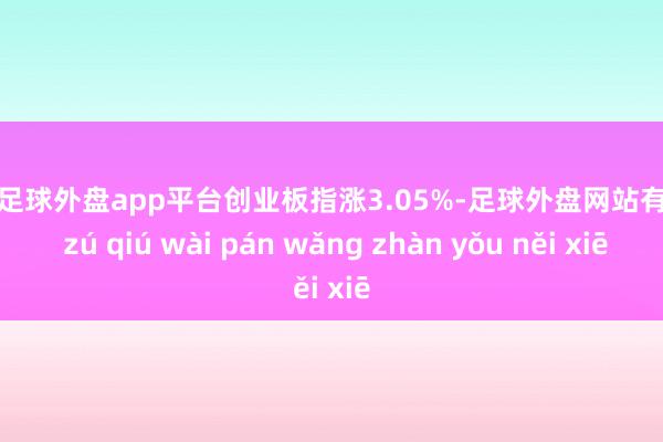 现金足球外盘app平台创业板指涨3.05%-足球外盘网站有哪些 zú qiú wài pán wǎng zhàn yǒu něi xiē