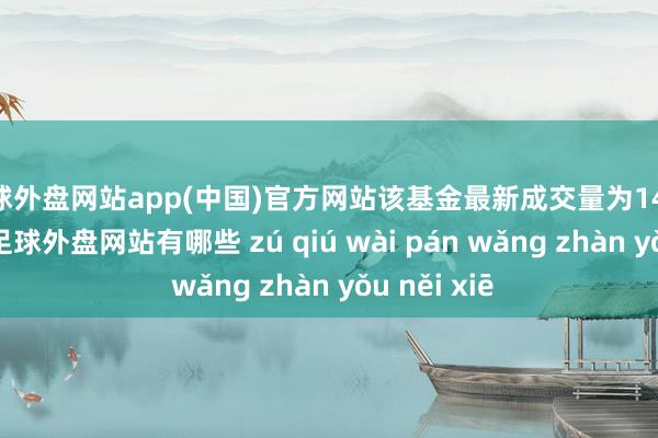 足球外盘网站app(中国)官方网站该基金最新成交量为1413.44万份-足球外盘网站有哪些 zú qiú wài pán wǎng zhàn yǒu něi xiē