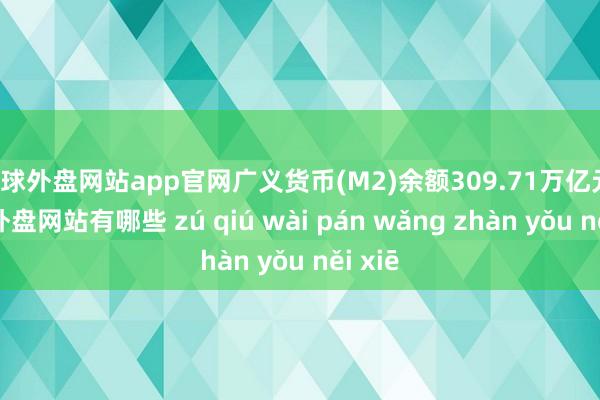 足球外盘网站app官网广义货币(M2)余额309.71万亿元-足球外盘网站有哪些 zú qiú wài pán wǎng zhàn yǒu něi xiē