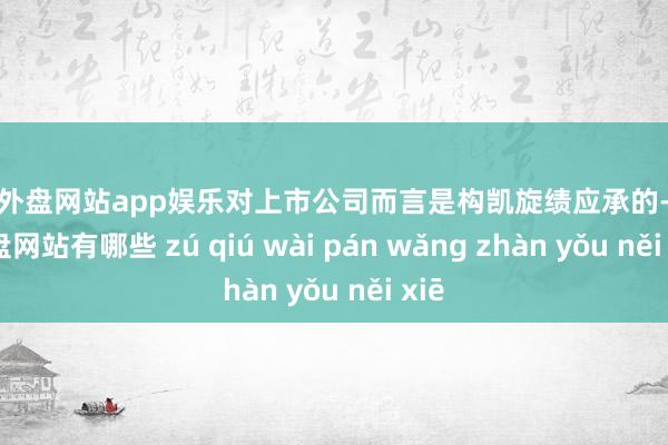 足球外盘网站app娱乐对上市公司而言是构凯旋绩应承的-足球外盘网站有哪些 zú qiú wài pán wǎng zhàn yǒu něi xiē