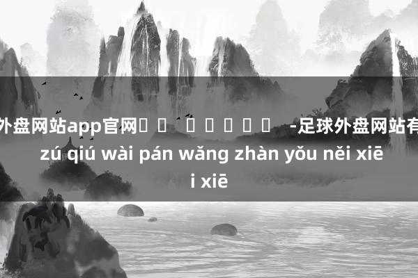 足球外盘网站app官网		  					  -足球外盘网站有哪些 zú qiú wài pán wǎng zhàn yǒu něi xiē