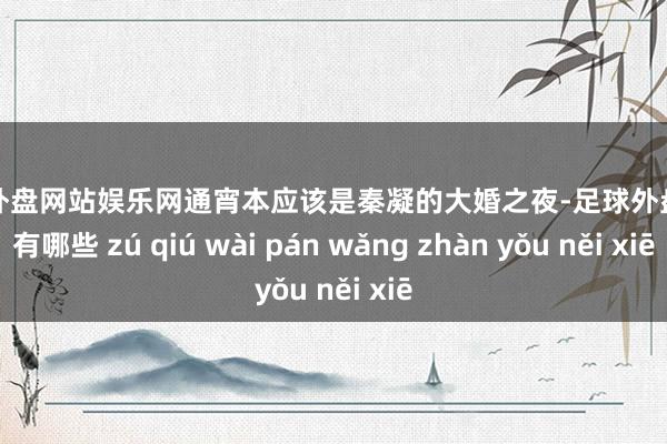 足球外盘网站娱乐网通宵本应该是秦凝的大婚之夜-足球外盘网站有哪些 zú qiú wài pán wǎng zhàn yǒu něi xiē