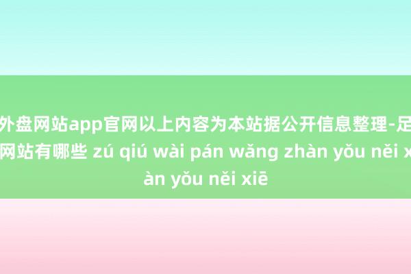 足球外盘网站app官网以上内容为本站据公开信息整理-足球外盘网站有哪些 zú qiú wài pán wǎng zhàn yǒu něi xiē