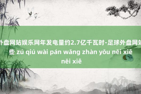 足球外盘网站娱乐网年发电量约2.7亿千瓦时-足球外盘网站有哪些 zú qiú wài pán wǎng zhàn yǒu něi xiē