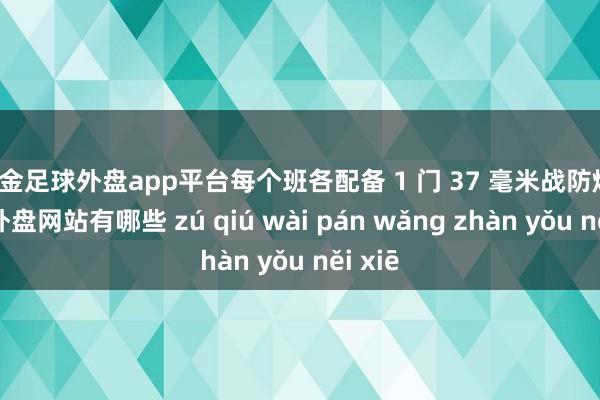 现金足球外盘app平台每个班各配备 1 门 37 毫米战防炮-足球外盘网站有哪些 zú qiú wài pán wǎng zhàn yǒu něi xiē