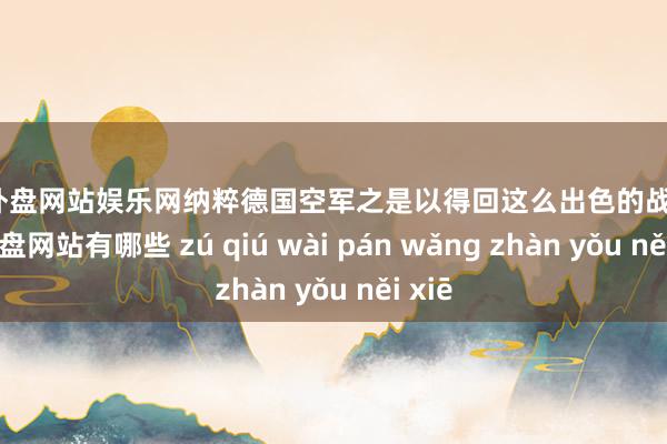 足球外盘网站娱乐网纳粹德国空军之是以得回这么出色的战绩-足球外盘网站有哪些 zú qiú wài pán wǎng zhàn yǒu něi xiē