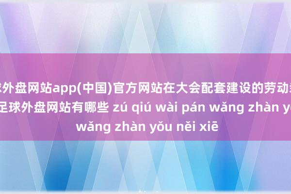 足球外盘网站app(中国)官方网站在大会配套建设的劳动栽植专题展中-足球外盘网站有哪些 zú qiú wài pán wǎng zhàn yǒu něi xiē