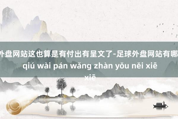 足球外盘网站这也算是有付出有呈文了-足球外盘网站有哪些 zú qiú wài pán wǎng zhàn yǒu něi xiē