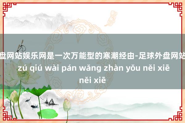 足球外盘网站娱乐网是一次万能型的寒潮经由-足球外盘网站有哪些 zú qiú wài pán wǎng zhàn yǒu něi xiē