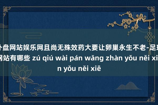 足球外盘网站娱乐网且尚无殊效药大要让卵巢永生不老-足球外盘网站有哪些 zú qiú wài pán wǎng zhàn yǒu něi xiē