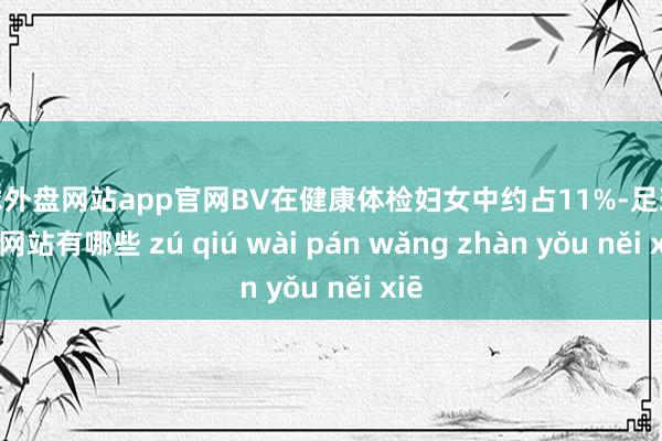 足球外盘网站app官网BV在健康体检妇女中约占11%-足球外盘网站有哪些 zú qiú wài pán wǎng zhàn yǒu něi xiē