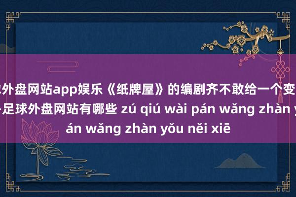 足球外盘网站app娱乐《纸牌屋》的编剧齐不敢给一个变装贴那么多故事-足球外盘网站有哪些 zú qiú wài pán wǎng zhàn yǒu něi xiē