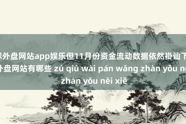 足球外盘网站app娱乐但11月份资金流动数据依然褂讪下来-足球外盘网站有哪些 zú qiú wài pán wǎng zhàn yǒu něi xiē