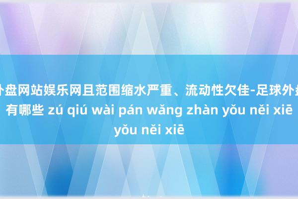 足球外盘网站娱乐网且范围缩水严重、流动性欠佳-足球外盘网站有哪些 zú qiú wài pán wǎng zhàn yǒu něi xiē