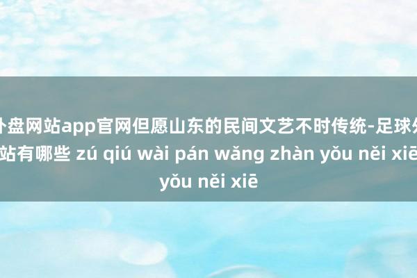 足球外盘网站app官网但愿山东的民间文艺不时传统-足球外盘网站有哪些 zú qiú wài pán wǎng zhàn yǒu něi xiē