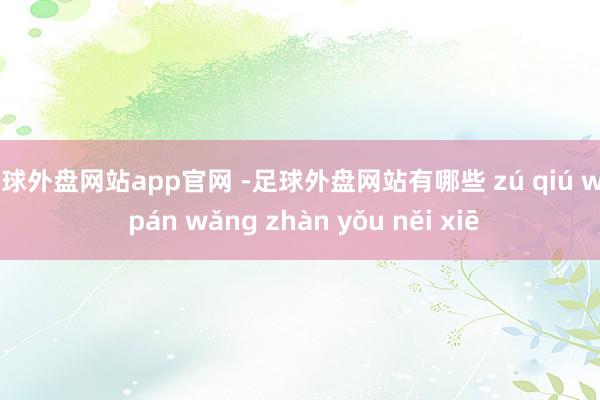 足球外盘网站app官网 -足球外盘网站有哪些 zú qiú wài pán wǎng zhàn yǒu něi xiē