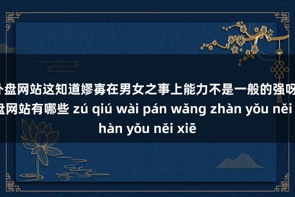 足球外盘网站这知道嫪毐在男女之事上能力不是一般的强呀-足球外盘网站有哪些 zú qiú wài pán wǎng zhàn yǒu něi xiē