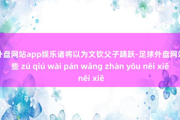 足球外盘网站app娱乐诸将以为文钦父子踊跃-足球外盘网站有哪些 zú qiú wài pán wǎng zhàn yǒu něi xiē