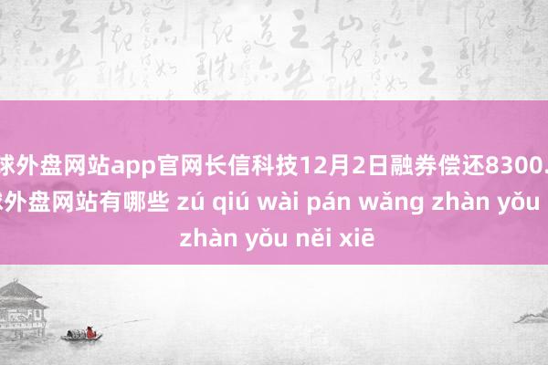 足球外盘网站app官网长信科技12月2日融券偿还8300.00股-足球外盘网站有哪些 zú qiú wài pán wǎng zhàn yǒu něi xiē