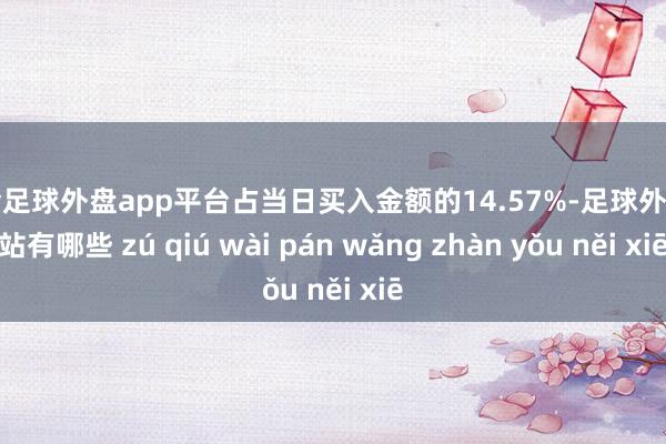 现金足球外盘app平台占当日买入金额的14.57%-足球外盘网站有哪些 zú qiú wài pán wǎng zhàn yǒu něi xiē