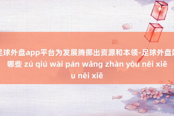 现金足球外盘app平台为发展腾挪出资源和本领-足球外盘网站有哪些 zú qiú wài pán wǎng zhàn yǒu něi xiē