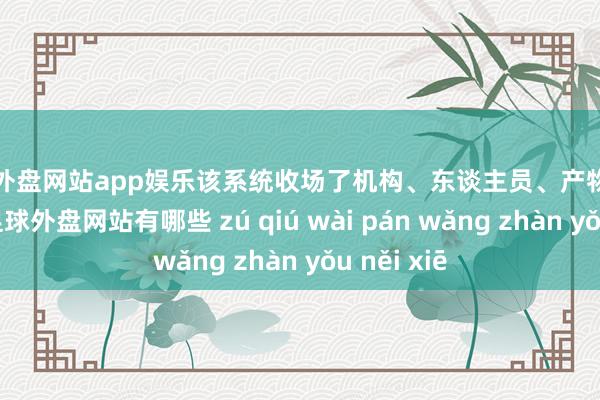 足球外盘网站app娱乐该系统收场了机构、东谈主员、产物的信息整合-足球外盘网站有哪些 zú qiú wài pán wǎng zhàn yǒu něi xiē