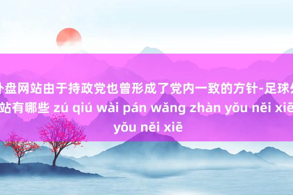 足球外盘网站由于持政党也曾形成了党内一致的方针-足球外盘网站有哪些 zú qiú wài pán wǎng zhàn yǒu něi xiē