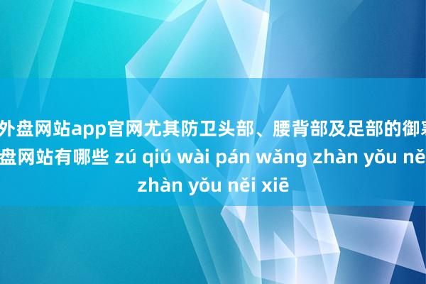 足球外盘网站app官网尤其防卫头部、腰背部及足部的御寒-足球外盘网站有哪些 zú qiú wài pán wǎng zhàn yǒu něi xiē