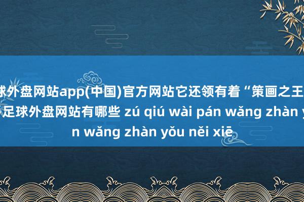 足球外盘网站app(中国)官方网站它还领有着“策画之王人”的好意思誉-足球外盘网站有哪些 zú qiú wài pán wǎng zhàn yǒu něi xiē