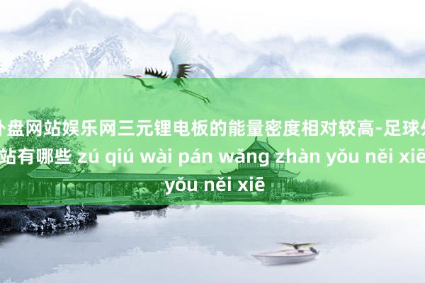 足球外盘网站娱乐网三元锂电板的能量密度相对较高-足球外盘网站有哪些 zú qiú wài pán wǎng zhàn yǒu něi xiē