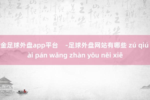 现金足球外盘app平台    -足球外盘网站有哪些 zú qiú wài pán wǎng zhàn yǒu něi xiē