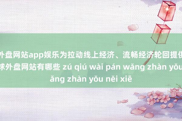 足球外盘网站app娱乐为拉动线上经济、流畅经济轮回提供要害赈济-足球外盘网站有哪些 zú qiú wài pán wǎng zhàn yǒu něi xiē