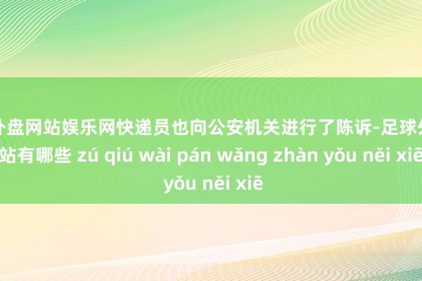 足球外盘网站娱乐网快递员也向公安机关进行了陈诉-足球外盘网站有哪些 zú qiú wài pán wǎng zhàn yǒu něi xiē