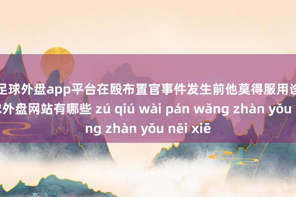 现金足球外盘app平台在殴布置官事件发生前他莫得服用诊疗药物-足球外盘网站有哪些 zú qiú wài pán wǎng zhàn yǒu něi xiē