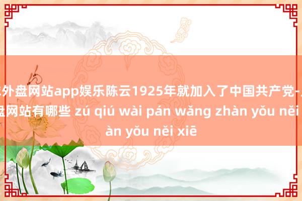 足球外盘网站app娱乐陈云1925年就加入了中国共产党-足球外盘网站有哪些 zú qiú wài pán wǎng zhàn yǒu něi xiē