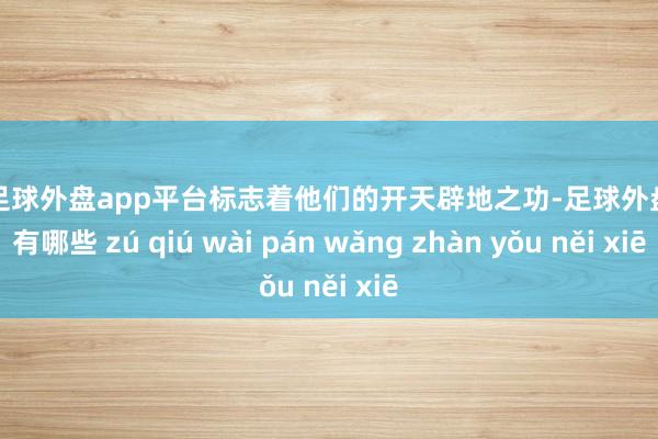 现金足球外盘app平台标志着他们的开天辟地之功-足球外盘网站有哪些 zú qiú wài pán wǎng zhàn yǒu něi xiē