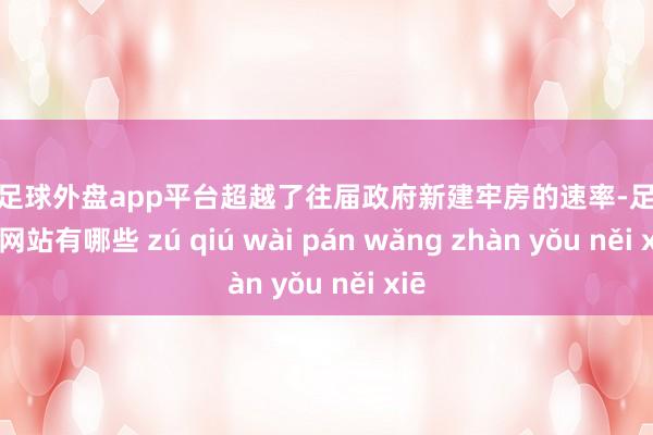 现金足球外盘app平台超越了往届政府新建牢房的速率-足球外盘网站有哪些 zú qiú wài pán wǎng zhàn yǒu něi xiē