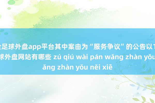 现金足球外盘app平台其中案由为“服务争议”的公告以12则居首-足球外盘网站有哪些 zú qiú wài pán wǎng zhàn yǒu něi xiē