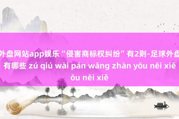 足球外盘网站app娱乐“侵害商标权纠纷”有2则-足球外盘网站有哪些 zú qiú wài pán wǎng zhàn yǒu něi xiē