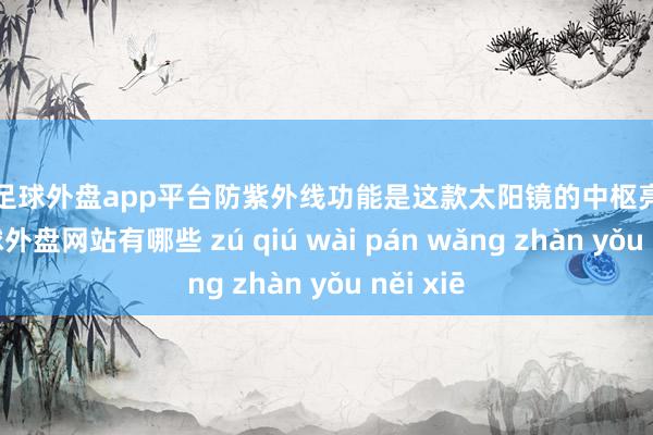 现金足球外盘app平台防紫外线功能是这款太阳镜的中枢亮点之一-足球外盘网站有哪些 zú qiú wài pán wǎng zhàn yǒu něi xiē