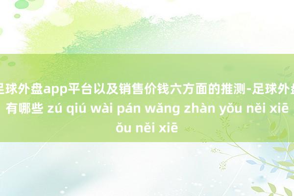 现金足球外盘app平台以及销售价钱六方面的推测-足球外盘网站有哪些 zú qiú wài pán wǎng zhàn yǒu něi xiē