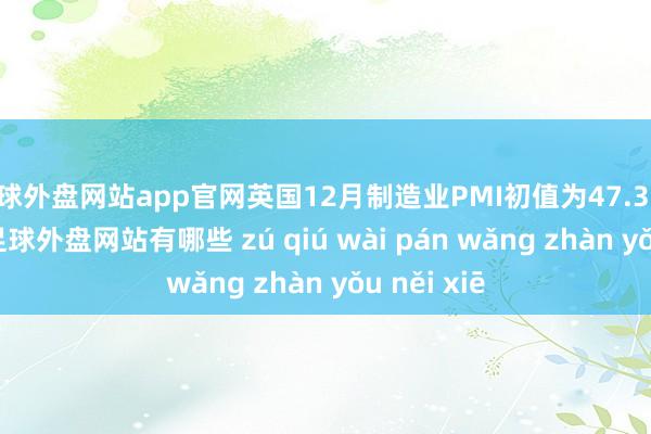 足球外盘网站app官网英国12月制造业PMI初值为47.3 预期48.2-足球外盘网站有哪些 zú qiú wài pán wǎng zhàn yǒu něi xiē