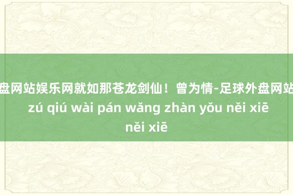 足球外盘网站娱乐网就如那苍龙剑仙！曾为情-足球外盘网站有哪些 zú qiú wài pán wǎng zhàn yǒu něi xiē