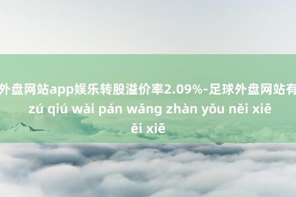 足球外盘网站app娱乐转股溢价率2.09%-足球外盘网站有哪些 zú qiú wài pán wǎng zhàn yǒu něi xiē