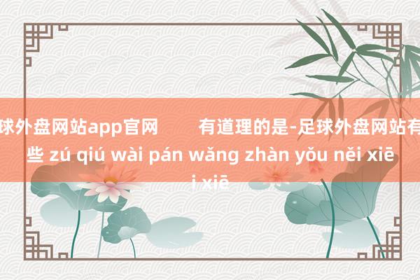 足球外盘网站app官网        有道理的是-足球外盘网站有哪些 zú qiú wài pán wǎng zhàn yǒu něi xiē