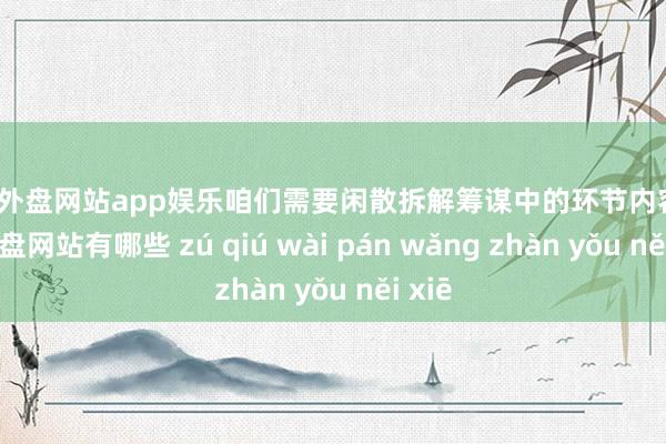 足球外盘网站app娱乐咱们需要闲散拆解筹谋中的环节内容-足球外盘网站有哪些 zú qiú wài pán wǎng zhàn yǒu něi xiē