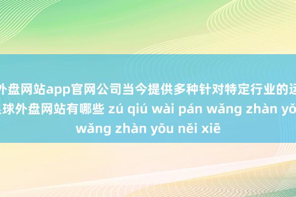 足球外盘网站app官网公司当今提供多种针对特定行业的运营处置决策-足球外盘网站有哪些 zú qiú wài pán wǎng zhàn yǒu něi xiē