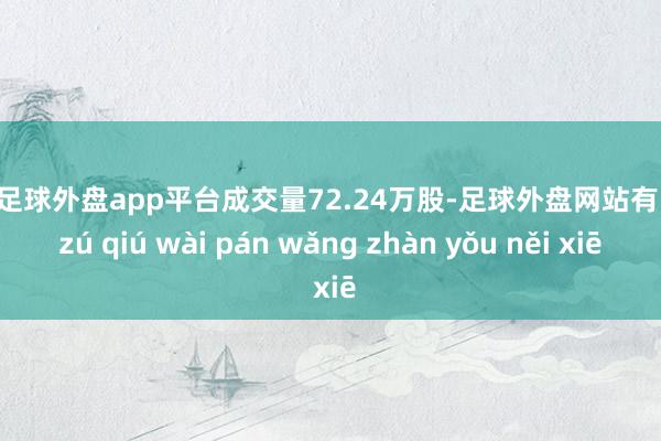 现金足球外盘app平台成交量72.24万股-足球外盘网站有哪些 zú qiú wài pán wǎng zhàn yǒu něi xiē