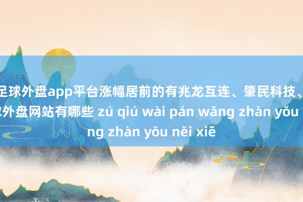 现金足球外盘app平台涨幅居前的有兆龙互连、肇民科技、创益通-足球外盘网站有哪些 zú qiú wài pán wǎng zhàn yǒu něi xiē