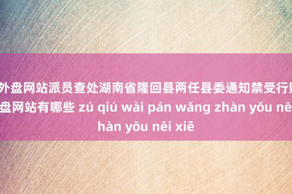 足球外盘网站　　派员查处湖南省隆回县两任县委通知禁受行贿-足球外盘网站有哪些 zú qiú wài pán wǎng zhàn yǒu něi xiē